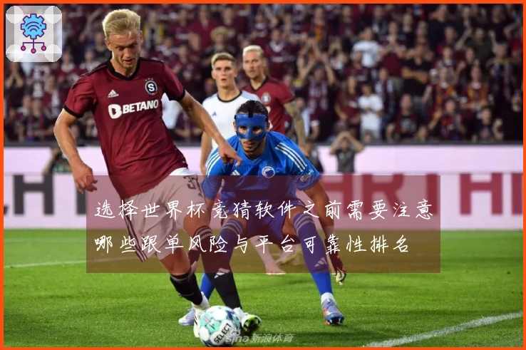 选择世界杯竞猜软件之前需要注意哪些跟单风险与平台可靠性排名