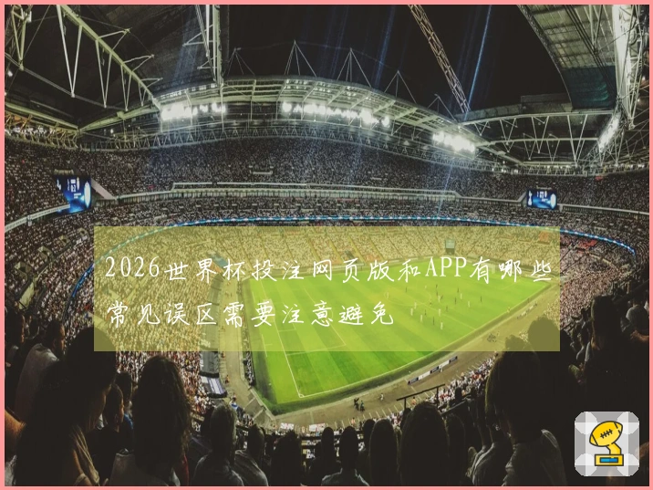 2026世界杯投注网页版和APP有哪些常见误区需要注意避免