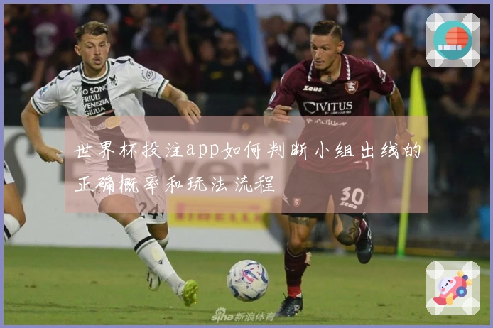 世界杯投注app如何判断小组出线的正确概率和玩法流程