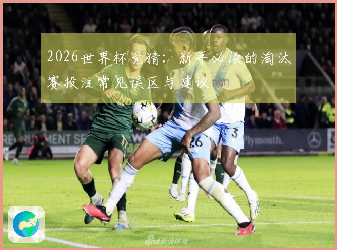 2026世界杯竞猜：新手必读的淘汰赛投注常见误区与建议