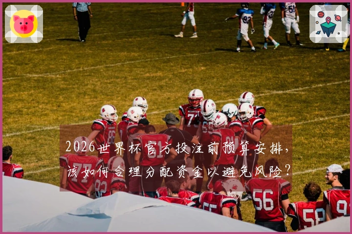 2026世界杯官方投注前预算安排，该如何合理分配资金以避免风险？