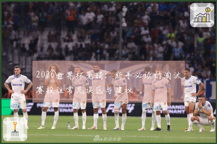 2026世界杯竞猜：新手必读的淘汰赛投注常见误区与建议