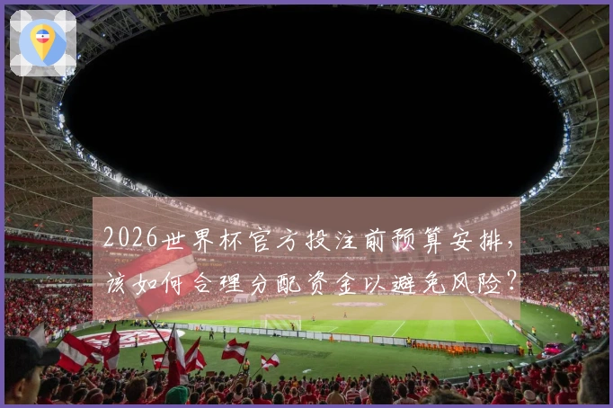 2026世界杯官方投注前预算安排，该如何合理分配资金以避免风险？