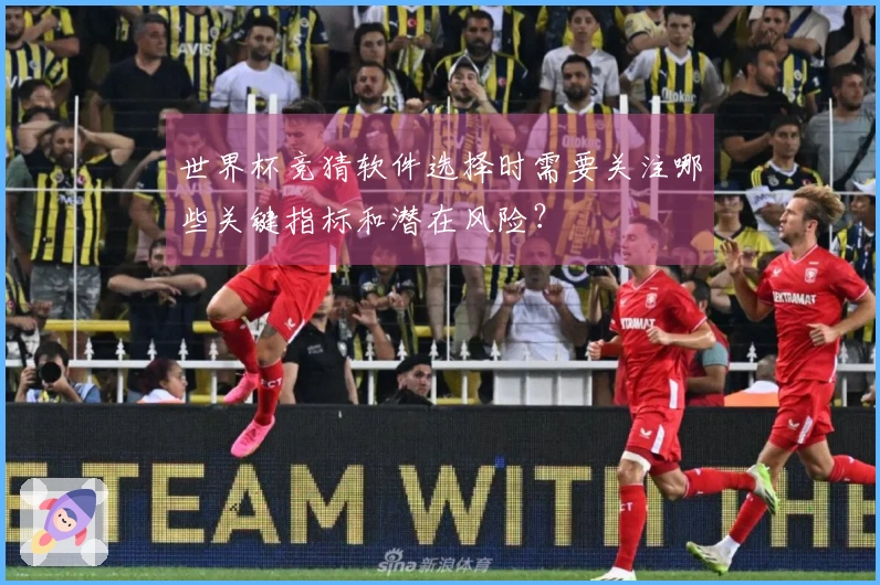 世界杯竞猜软件选择时需要关注哪些关键指标和潜在风险？
