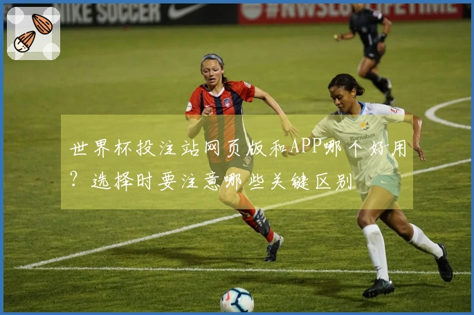 世界杯投注站网页版和APP哪个好用？选择时要注意哪些关键区别
